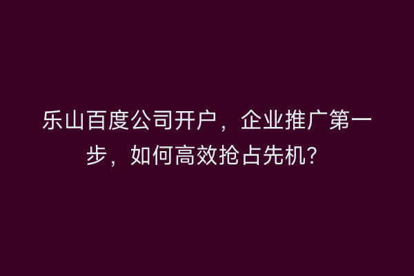 乐山百度公司开户，企业推广第一步，如何高效抢占先机？