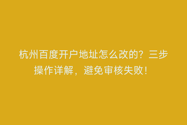 杭州百度开户地址怎么改的？三步操作详解，避免审核失败！