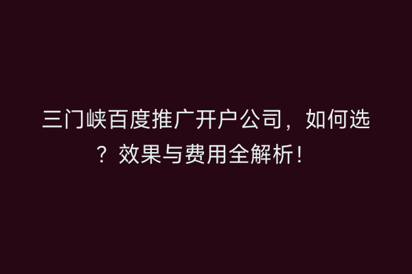 三门峡百度推广开户公司，如何选？效果与费用全解析！