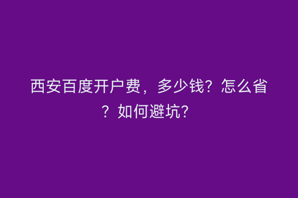 西安百度开户费，多少钱？怎么省？如何避坑？