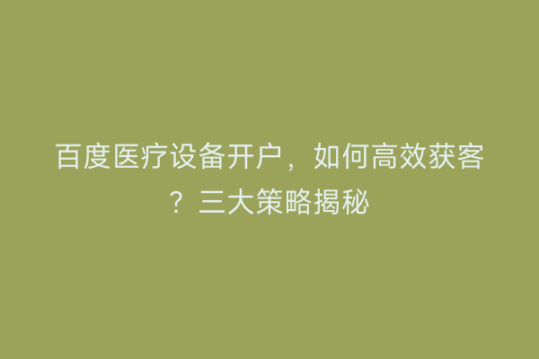 百度医疗设备开户，如何高效获客？三大策略揭秘