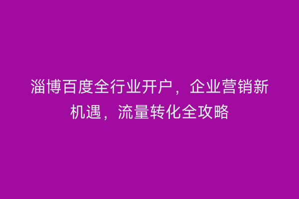 淄博百度全行业开户，企业营销新机遇，流量转化全攻略