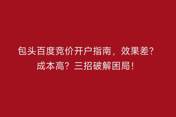 包头百度竞价开户指南，效果差？成本高？三招破解困局！