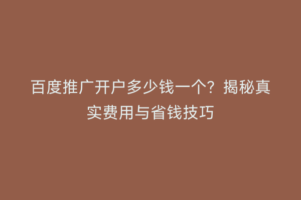百度推广开户多少钱一个？揭秘真实费用与省钱技巧