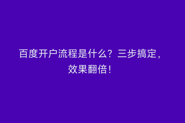 百度开户流程是什么？三步搞定，效果翻倍！