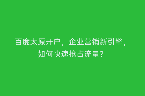 百度太原开户，企业营销新引擎，如何快速抢占流量？