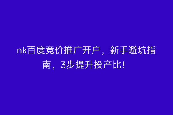 nk百度竞价推广开户，新手避坑指南，3步提升投产比！