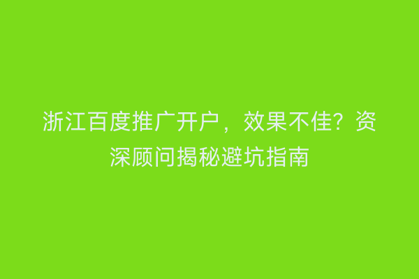 浙江百度推广开户，效果不佳？资深顾问揭秘避坑指南