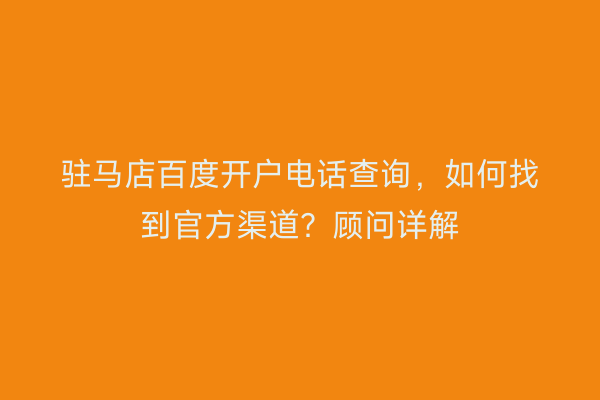 驻马店百度开户电话查询，如何找到官方渠道？顾问详解