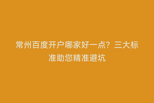 常州百度开户哪家好一点？三大标准助您精准避坑
