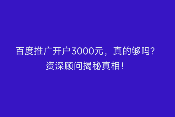 百度推广开户3000元，真的够吗？资深顾问揭秘真相！