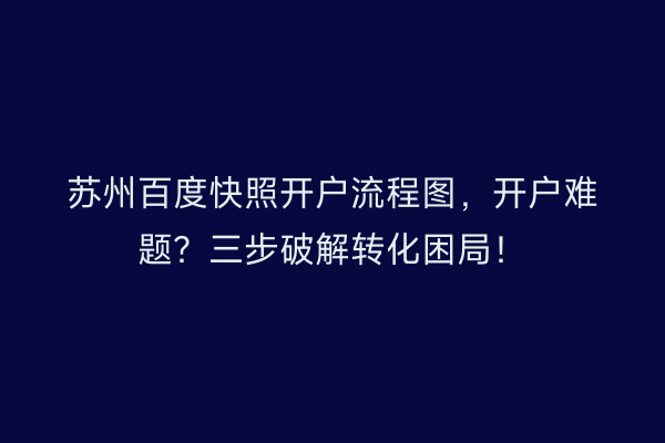苏州百度快照开户流程图，开户难题？三步破解转化困局！