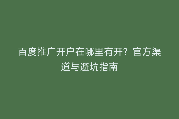 百度推广开户在哪里有开？官方渠道与避坑指南