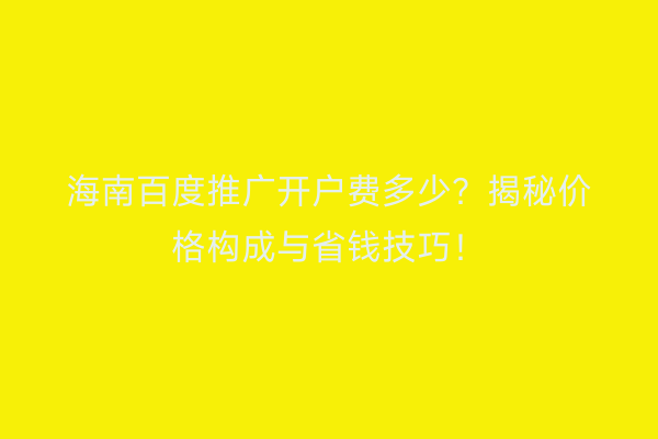 海南百度推广开户费多少？揭秘价格构成与省钱技巧！