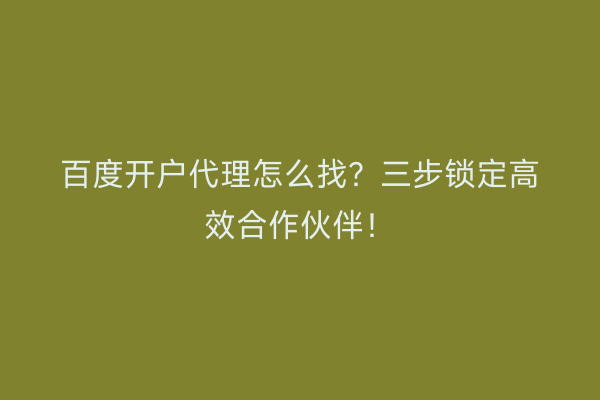 百度开户代理怎么找？三步锁定高效合作伙伴！