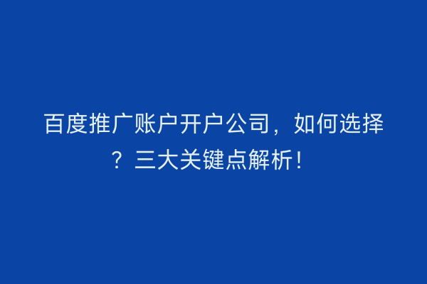 百度推广账户开户公司，如何选择？三大关键点解析！