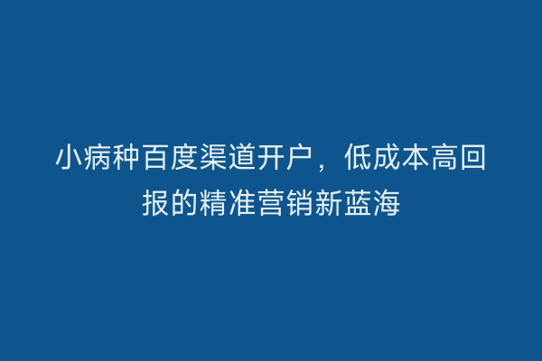 小病种百度渠道开户，低成本高回报的精准营销新蓝海