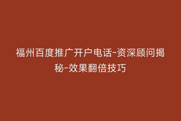 福州百度推广开户电话-资深顾问揭秘-效果翻倍技巧