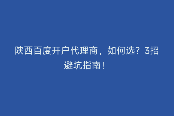 陕西百度开户代理商，如何选？3招避坑指南！
