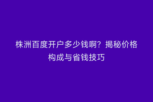 株洲百度开户多少钱啊？揭秘价格构成与省钱技巧