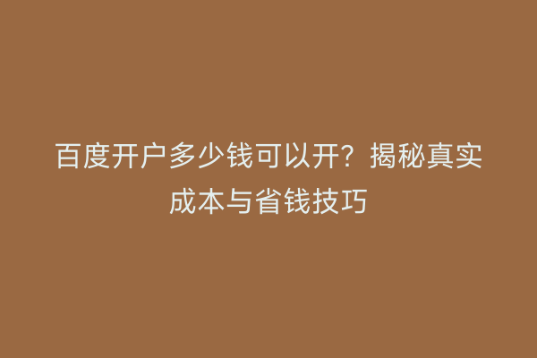 百度开户多少钱可以开？揭秘真实成本与省钱技巧