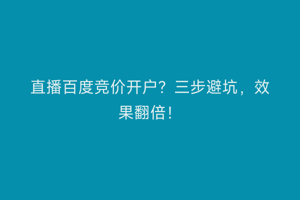 直播百度竞价开户？三步避坑，效果翻倍！
