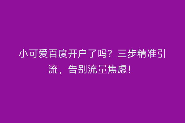 小可爱百度开户了吗？三步精准引流，告别流量焦虑！