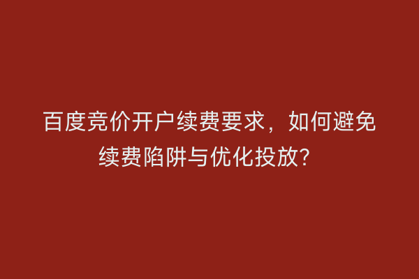 百度竞价开户续费要求，如何避免续费陷阱与优化投放？