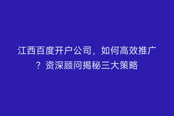 江西百度开户公司,如何高效推广?资深顾问揭秘三大策略