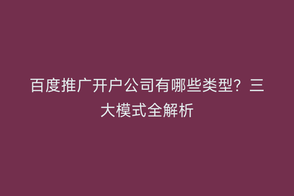 百度推广开户公司有哪些类型？三大模式全解析