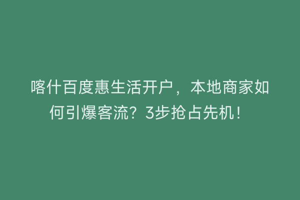 喀什百度惠生活开户，本地商家如何引爆客流？3步抢占先机！