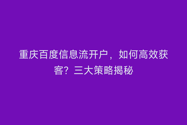 重庆百度信息流开户，如何高效获客？三大策略揭秘