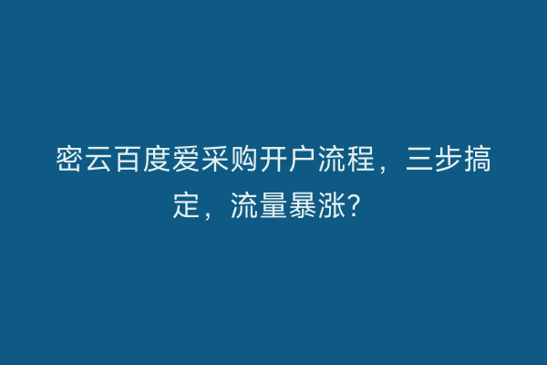 密云百度爱采购开户流程，三步搞定，流量暴涨？