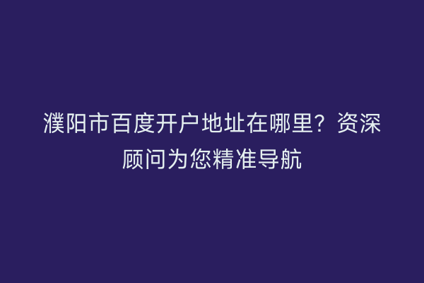 濮阳市百度开户地址在哪里?资深顾问为您精准导航