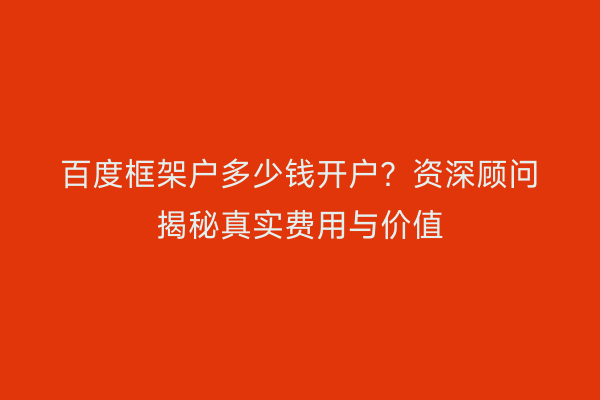 百度框架户多少钱开户?资深顾问揭秘真实费用与价值