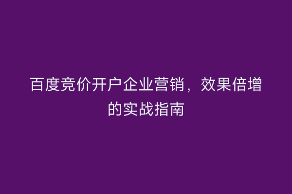 百度竞价开户企业营销，效果倍增的实战指南