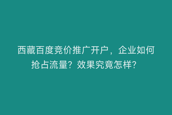 西藏百度竞价推广开户,企业如何抢占流量?效果究竟怎样?