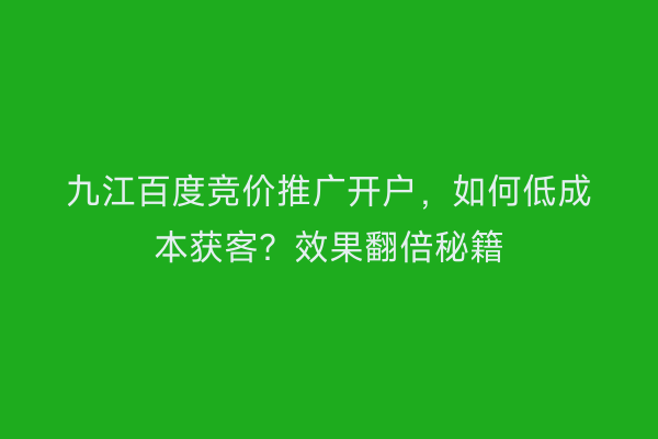 九江百度竞价推广开户，如何低成本获客？效果翻倍秘籍