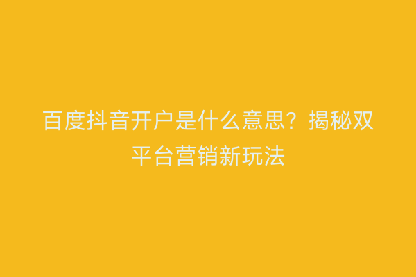 百度抖音开户是什么意思？揭秘双平台营销新玩法