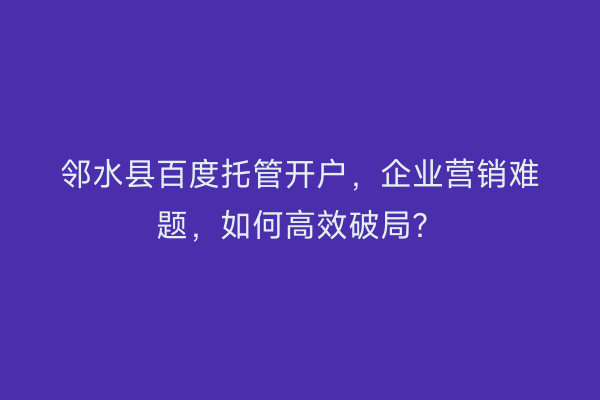 邻水县百度托管开户，企业营销难题，如何高效破局？