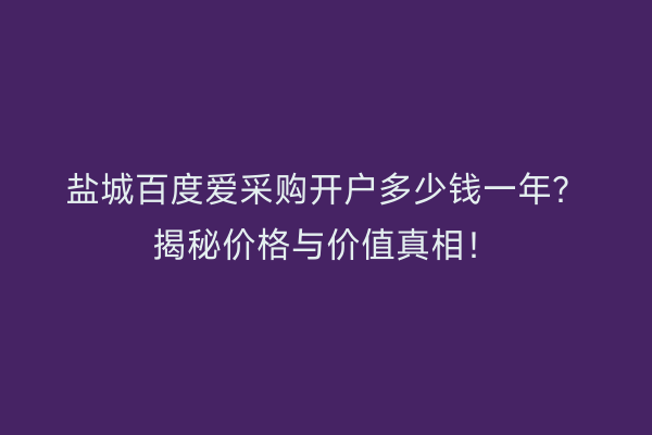 盐城百度爱采购开户多少钱一年？揭秘价格与价值真相！