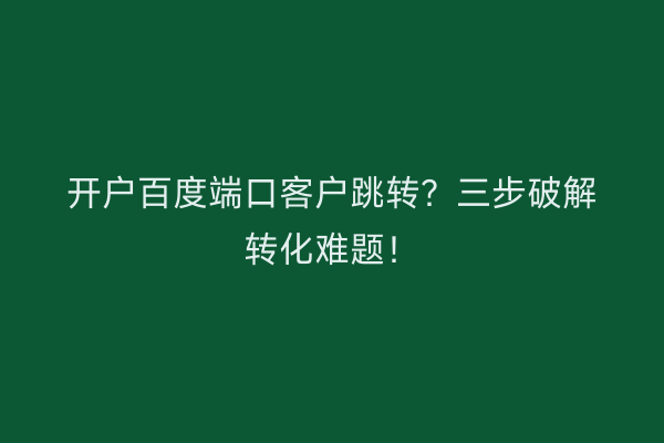 开户百度端口客户跳转？三步破解转化难题！