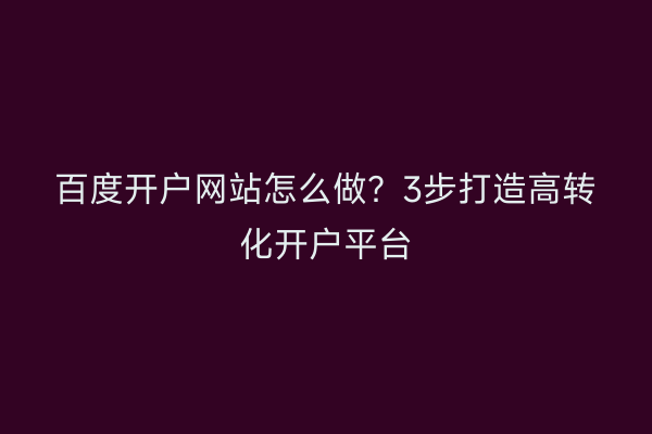 百度开户网站怎么做？3步打造高转化开户平台