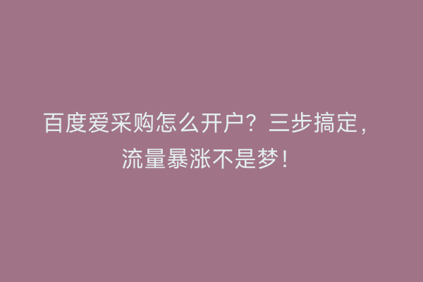 百度爱采购怎么开户？三步搞定，流量暴涨不是梦！