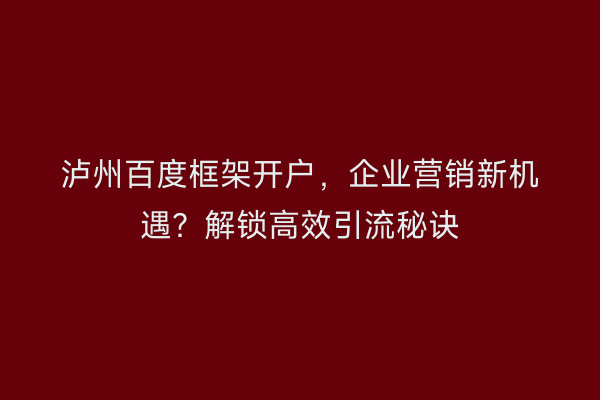 泸州百度框架开户，企业营销新机遇？解锁高效引流秘诀