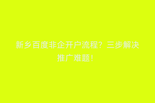 新乡百度非企开户流程？三步解决推广难题！