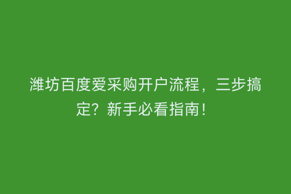 潍坊百度爱采购开户流程，三步搞定？新手必看指南！