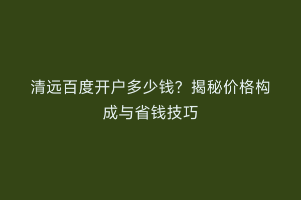 清远百度开户多少钱？揭秘价格构成与省钱技巧