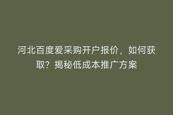 河北百度爱采购开户报价，如何获取？揭秘低成本推广方案