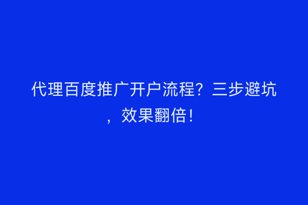 代理百度推广开户流程?三步避坑,效果翻倍!